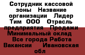 Сотрудник кассовой зоны › Название организации ­ Лидер Тим, ООО › Отрасль предприятия ­ Продажи › Минимальный оклад ­ 1 - Все города Работа » Вакансии   . Ивановская обл.